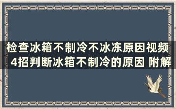 检查冰箱不制冷不冰冻原因视频 4招判断冰箱不制冷的原因 附解决办法